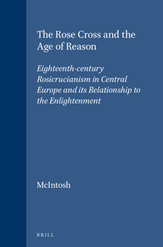 Hardcover The Rose Cross and the Age of Reason: Eighteenth-Century Rosicrucianism in Central Europe and Its Relationship to the Enlightenment Book