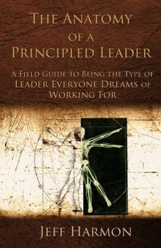 Paperback The Anatomy of a Principled Leader: A Field Guide to Being the Type of Leader Everyone Dreams of Working For Book