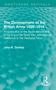 The Development of the British Army 1899-1914: From the Eve of the South African War to the Eve of the Great War, with Special Reference to the Territ