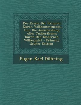 Der Ersatz Der Religion Durch Vollkommeneres Und Die Ausscheidung Alles Judaerthums Durch Den Modernen Volkergeist - Primary Source Edition