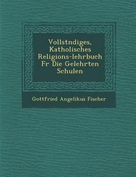 Vollst Ndiges, Katholisches Religions-Lehrbuch Fur Die Gelehrten Schulen
