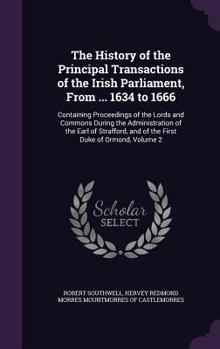 Hardcover The History of the Principal Transactions of the Irish Parliament, from ... 1634 to 1666: Containing Proceedings of the Lords and Commons During the A Book