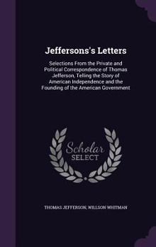 Jeffersons's Letters: Selections from the Private and Political Correspondence of Thomas Jefferson, Telling the Story of American Independence and the Founding of the American Government