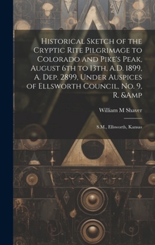 Hardcover Historical Sketch of the Cryptic Rite Pilgrimage to Colorado and Pike's Peak, August 6th to 13th, A.D. 1899, A. Dep. 2899, Under Auspices of Ellsworth Book