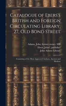 Hardcover Catalogue of Ebers's British and Foreign Circulating Library, 27, Old Bond Street: Consisting of the Most Approved Authors, Ancient and Modern Book