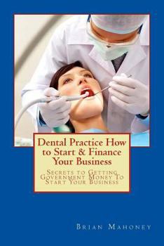 Dental Practice How to Start & Finance Your Business: Secrets to Getting Government Money To Start Your Business