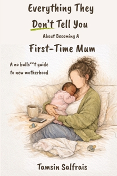 Everything They Don't Tell You About Becoming A First-Time Mum: A no bulls**t guide to new motherhood