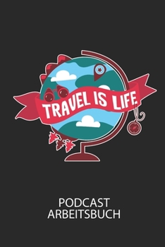 TRAVEL IS LIFE - Podcast Arbeitsbuch: Arbeitsbuch für die Erstellung von Aufnahmen - verliere nie wieder den Überblick über deine Projekte! (German Edition)