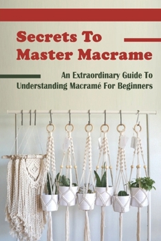 Paperback Secrets To Master Macrame: An Extraordinary Guide To Understanding Macram? For Beginners: Types Of Macrame Knots Book