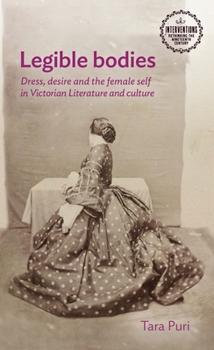 Legible Bodies: Dress, Desire and the Female Self in Victorian Literature and Culture (Interventions: Rethinking the Nineteenth Century)