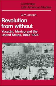 Revolution from Without: Yucatán, Mexico, and the United States, 1880-1924 - Book #42 of the Cambridge Latin American Studies