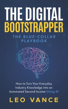 Paperback The Digital Bootstrapper: The Blue-Collar Playbook: How to Turn Your Everyday Industry Knowledge into an Automated Second Income Using AI Book