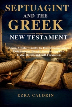 SEPTUAGINT AND THE GREEK NEW TESTAMENT: Ancient Scripture Insights for Biblical Interpretation, Early Christian Thought, Messianic Prophecy, Textual History, and Faith Foundations