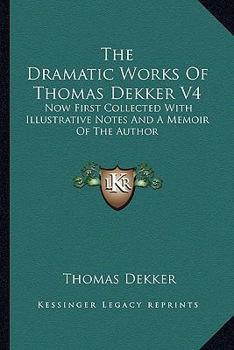 Paperback The Dramatic Works Of Thomas Dekker V4: Now First Collected With Illustrative Notes And A Memoir Of The Author Book