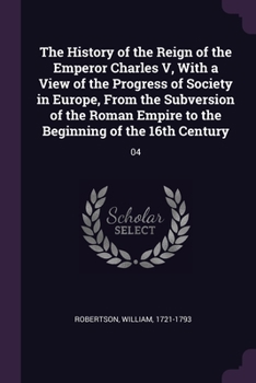 Paperback The History of the Reign of the Emperor Charles V, With a View of the Progress of Society in Europe, From the Subversion of the Roman Empire to the Be Book