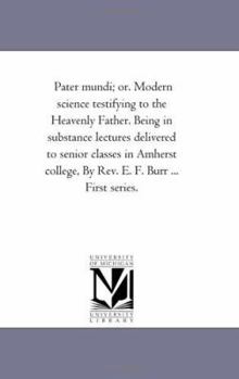 Pater Mundi, Or, Modern Science Testifying to the Heavenly Father: Being in Substance Lectures Delivered to Senior Classes in Amherst College, First Series