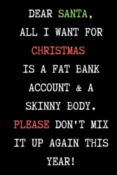 Dear Santa, All I Want For Christmas Is A Fat Bank Account & Skinny Body. -  Funny Sarcastic Journal/Notebook: Funny Sarcastic Journal/Notebook 6x9