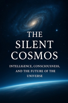The Silent Cosmos: Intelligence, Consciousness, and the Future of the Universe