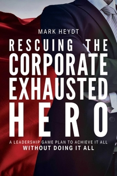 Hardcover Rescuing the Corporate Exhausted Hero: A Leadership Game Plan to Achieve It All Without Doing It All Book