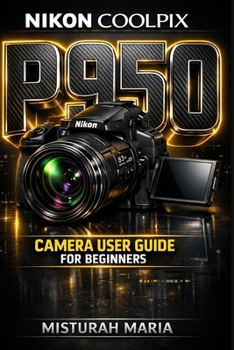 Nikon Coolpix P950 Camera User Guide for Beginners: Master Your Camera, Capture Stunning Photos & Videos, and Unlock Your Creative Potential
