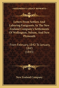 Letters From Settlers And Laboring Emigrants, In The New Zealand Company's Settlements Of Wellington, Nelson, And New Plymouth: From February, 1842 To January, 1843