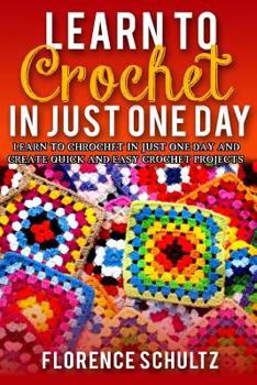 Paperback Learn to Crochet in Just One Day: Learn to Crochet in Just One Day and Create Quick and Easy Crochet Projects Book