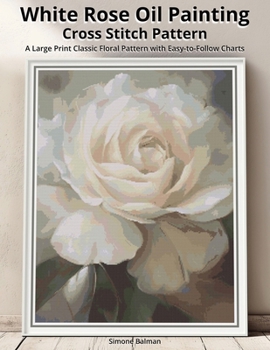 White Rose Oil Painting Cross Stitch Pattern: A Large Print Classic Floral Pattern with Easy-to-Follow Charts