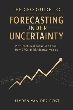 The CFO Guide to Forecasting Under Uncertainty: Why Traditional Budgets Fail and How CFOs Build Adaptive Models (The CFO Guide to FP&A Mastery)