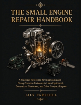 The Small Engine Repair Handbook: A Practical Reference for Diagnosing and Fixing Common Problems in Lawn Equipment, Generators, Chainsaws, and Other ... Mechanical Systems Engineering Library)