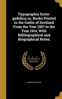 Hardcover Typographia Scoto-gadelica; or, Books Printed in the Gaelic of Scotland From the Year 1567 to the Year 1914, With Bibliographical and Biographical Not Book