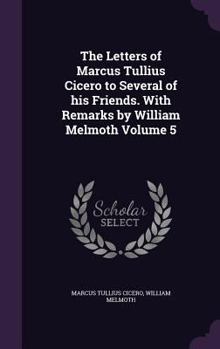 Hardcover The Letters of Marcus Tullius Cicero to Several of His Friends. with Remarks by William Melmoth Volume 5 Book