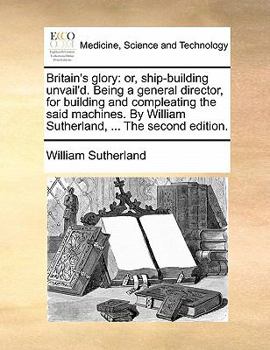 Paperback Britain's Glory: Or, Ship-Building Unvail'd. Being a General Director, for Building and Compleating the Said Machines. by William Suthe Book