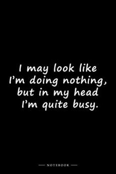 I may look like I’m doing nothing, but in my head I’m quite busy.: Lined notebook (6x9 inches)