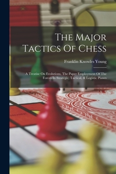 The Major Tactics Of Chess: A Treatise On Evolutions, The Paper Employment Of The Forces In Strategic, Tactical, & Logistic Planes