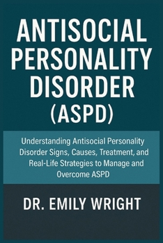 Antisocial Personality Disorder (ASPD): Understanding Antisocial Personality Disorder Signs, Causes, Treatment, and Real-Life Strategies to Manage and Overcome ASPD