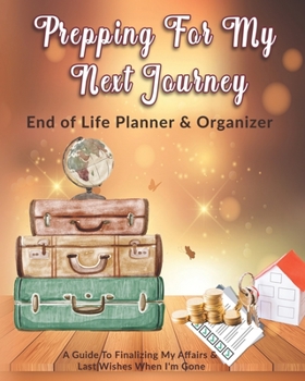 Paperback Prepping For My Next Journey: End of Life Planner & Organizer: A Guide To Finalizing My Affairs & Last Wishes When I'm Gone Book