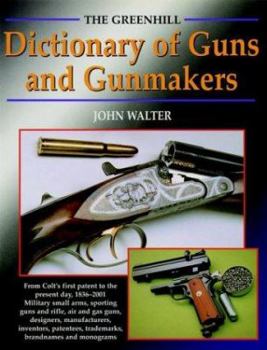 Hardcover The Greenhill Dictionary of Guns and Gunmakers: From Colt's First Patent to the Present Day, 1836-2001 Military Small-Arms, Sporting Guns and Rifles, Book