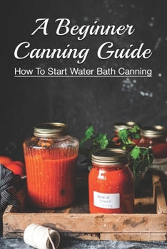 Paperback A Beginner Canning Guide: How To Start Water Bath Canning: How To Can Food In Jars Book