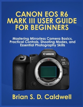 Paperback Canon EOS R6 Mark III User Guide for Beginners: Mastering Mirrorless Camera Basics, Practical Controls, Shooting Modes, and Essential Photography Skil Book