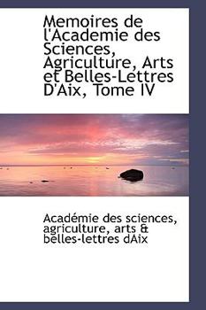 Memoires de l'Academie des Sciences, Agriculture, Arts et Belles-Lettres D'Aix, Tome IV