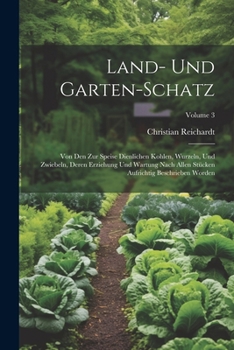 Land- Und Garten-schatz: Von Den Zur Speise Dienlichen Kohlen, Wurzeln, Und Zwiebeln, Deren Erziehung Und Wartung Nach Allen Stücken Aufrichtig Beschrieben Worden; Volume 3
