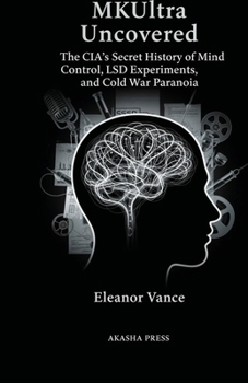 MKUltra Uncovered: The CIA's Secret History of Mind Control, LSD Experiments, and Cold War Paranoia