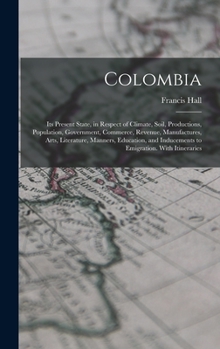 Hardcover Colombia: Its Present State, in Respect of Climate, Soil, Productions, Population, Government, Commerce, Revenue, Manufactures, Book