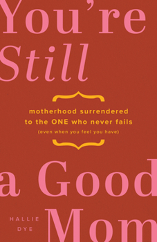You're Still a Good Mom: Motherhood Surrendered to the One Who Never Fails (Even When You Feel You Have)