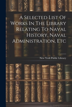 Paperback A Selected List Of Works In The Library Relating To Naval History, Naval Administration, Etc Book