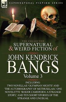 The Collected Supernatural and Weird Fiction of John Kendrick Bangs: Volume 3-Including Two Novellas 'Olympian Nights' and 'The Autobiography of Methuselah, ' One Novelette 'Roger Camerden: A Strange 