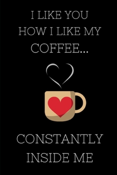 I Like You How I Like My Coffee... Constantly Inside Me: Funny Lined Notebook Journal - For Valentine's Day Celebration Couples Partners Lovers - ... - Laughing Gag Rude Joke Hilarious Humor