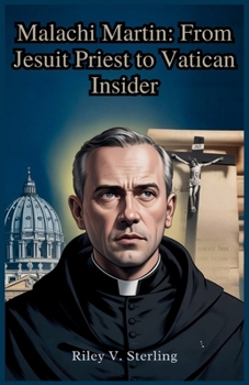 Malachi Martin: From Jesuit Priest to Vatican Insider: The Untold Story of the Man Who Exposed the Vatican's Secrets and Challenged Its Beliefs