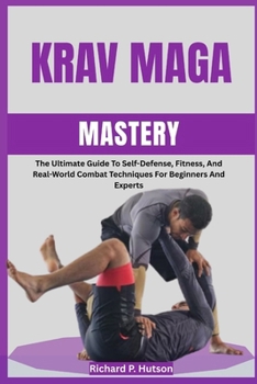 KRAV MAGA MASTERY: The Ultimate Guide To Self-Defense, Fitness, And Real-World Combat Techniques For Beginners And Experts