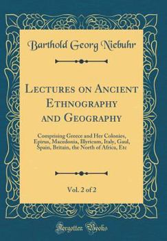 Lectures on Ancient Ethnography and Geography, Vol. 2 of 2: Comprising Greece and Her Colonies, Epirus, Macedonia, Illyricum, Italy, Gaul, Spain, Britain, the North of Africa, Etc (Classic Reprint)